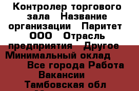 Контролер торгового зала › Название организации ­ Паритет, ООО › Отрасль предприятия ­ Другое › Минимальный оклад ­ 30 000 - Все города Работа » Вакансии   . Тамбовская обл.,Моршанск г.